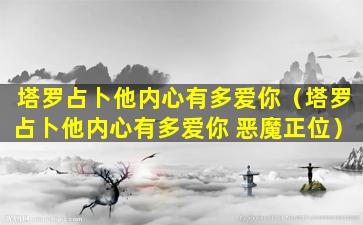 塔罗占卜他内心有多爱你（塔罗占卜他内心有多爱你 恶魔正位）